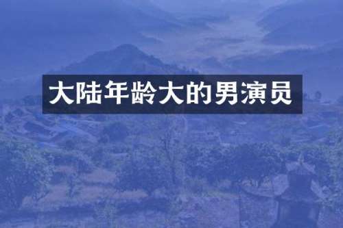 大陆年龄大的男演员