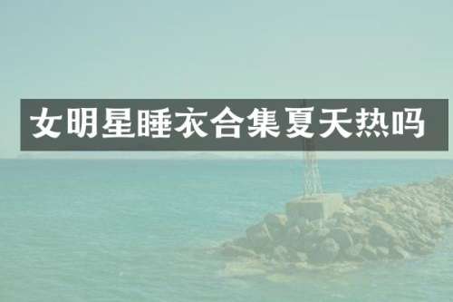 女明星睡衣夏天热吗