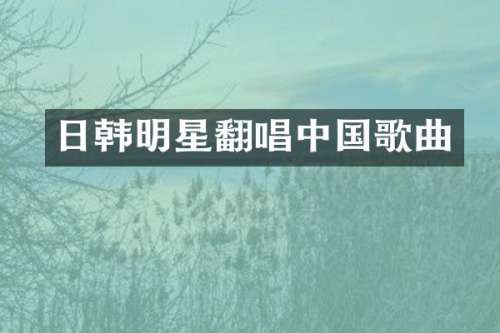 日韩明星翻唱中国歌曲