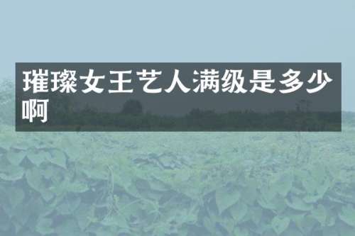 璀璨女王艺人满级是多少啊