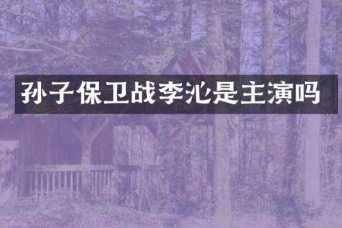 孙子保卫战李沁是主演吗