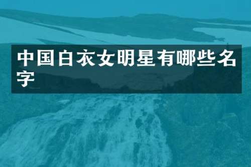 中国白衣女明星有哪些名字