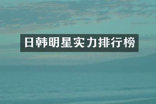 日韩明星实力排行榜