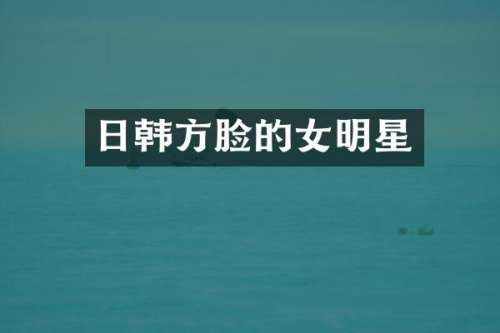 日韩方脸的女明星