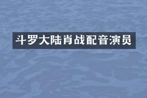 斗罗大陆肖战配音演员