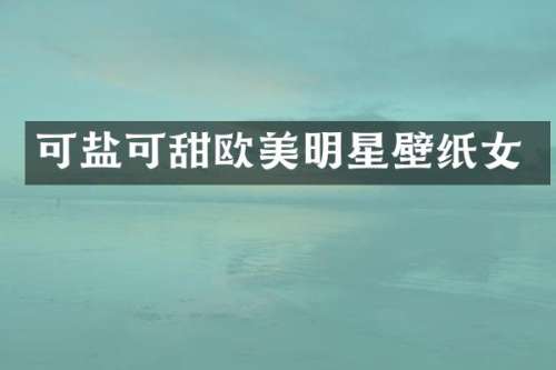 可盐可甜欧美明星壁纸女