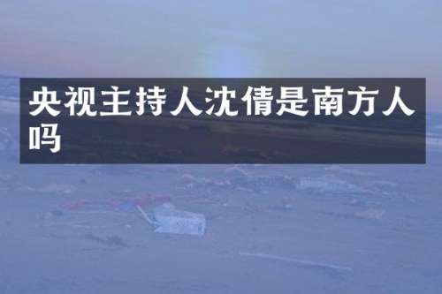 央视主持人沈倩是南方人吗