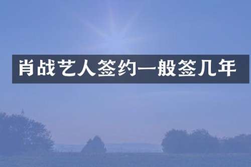 肖战艺人签约一般签几年