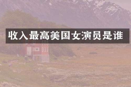 收入最高美国女演员是谁