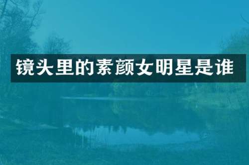 镜头里的素颜女明星是谁