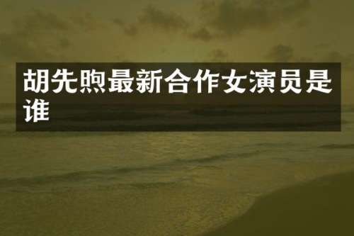 胡先煦最新合作女演员是谁