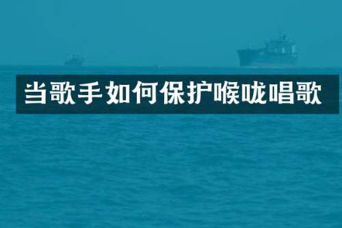 当歌手如何保护喉咙唱歌