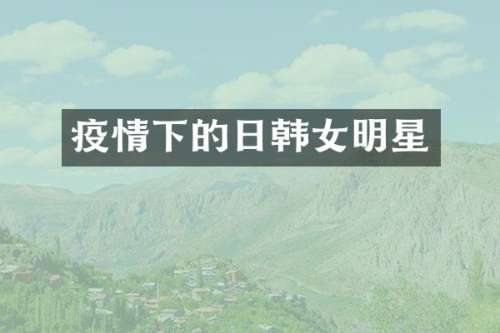 疫情下的日韩女明星