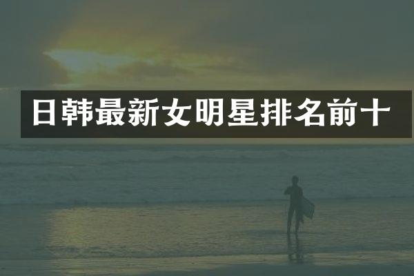 日韩最新女明星排名前十