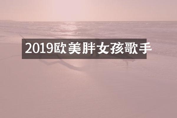 2019欧美胖女孩歌手