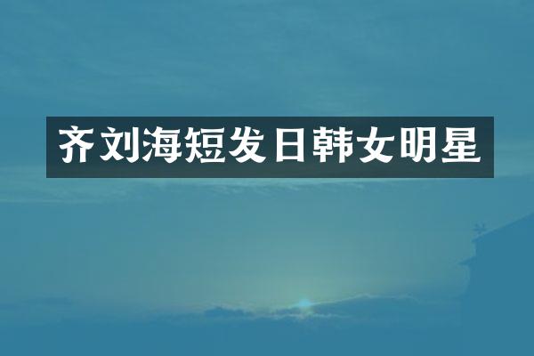 齐刘海短发日韩女明星