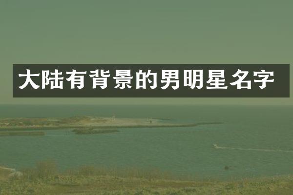 大陆有背景的男明星名字