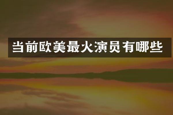 当前欧美最火演员有哪些