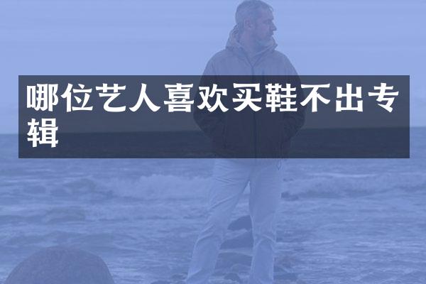 哪位艺人喜欢买鞋不出专辑
