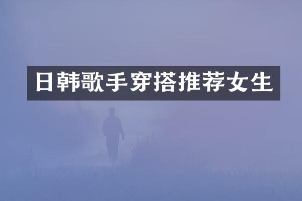 日韩歌手穿搭推荐女生