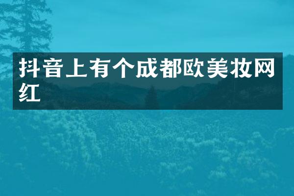 抖音上有个成都欧美妆网红