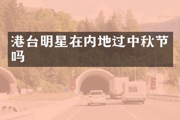 港台明星在内地过中秋节吗