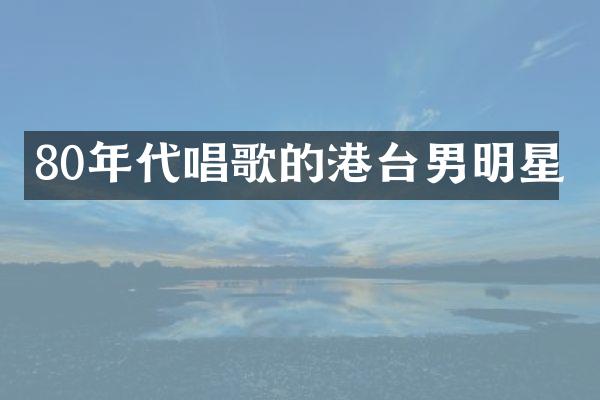 80年代唱歌的港台男明星