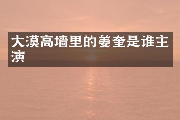 大漠高墙里的姜奎是谁主演