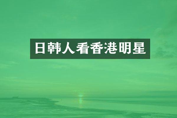 日韩人看香港明星