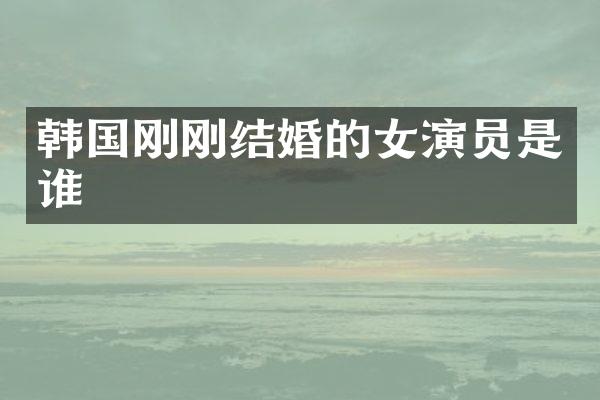 韩国刚刚结婚的女演员是谁