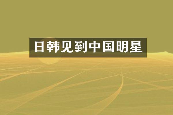 日韩见到中国明星
