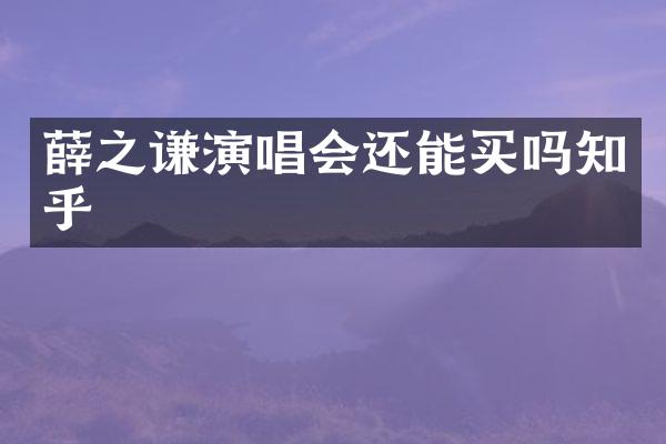 薛之谦演唱会还能买吗知乎
