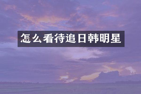 怎么看待追日韩明星