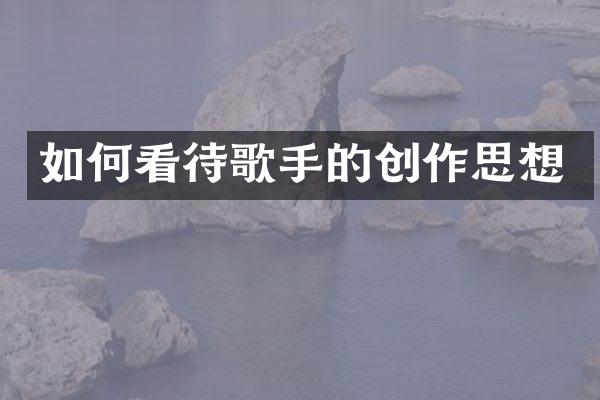 如何看待歌手的创作思想