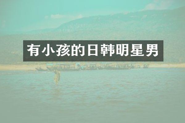 有小孩的日韩明星男
