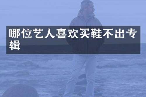 哪位艺人喜欢买鞋不出专辑