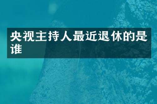 央视主持人最近退休的是谁