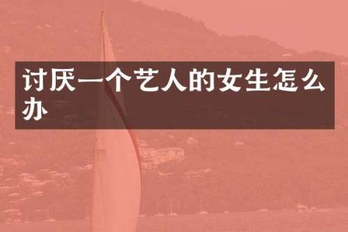 讨厌一个艺人的女生怎么办