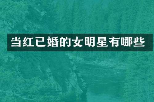 当红已婚的女明星有哪些
