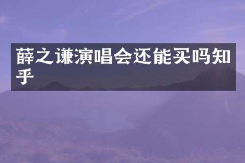 薛之谦演唱会还能买吗知乎