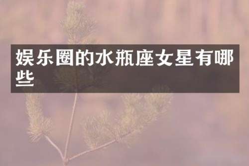 娱乐圈的水瓶座女星有哪些