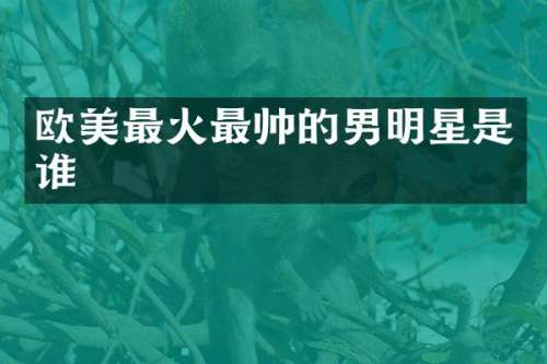 欧美最火最帅的男明星是谁