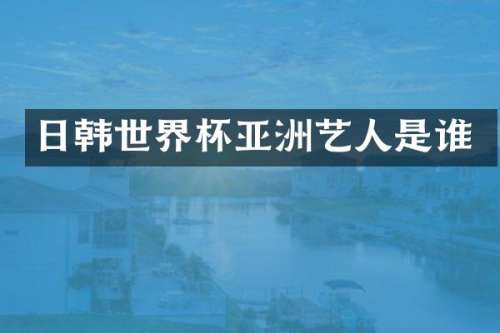 日韩世界杯亚洲艺人是谁