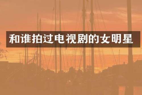 和谁拍过电视剧的女明星