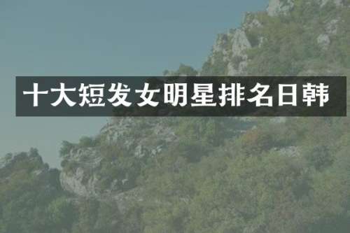 十大短发女明星排名日韩
