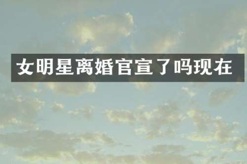 女明星离婚官宣了吗现在