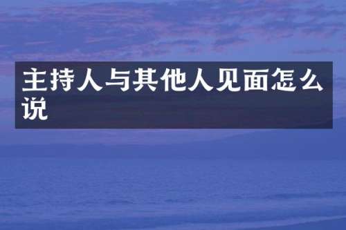 主持人与其他人见面怎么说