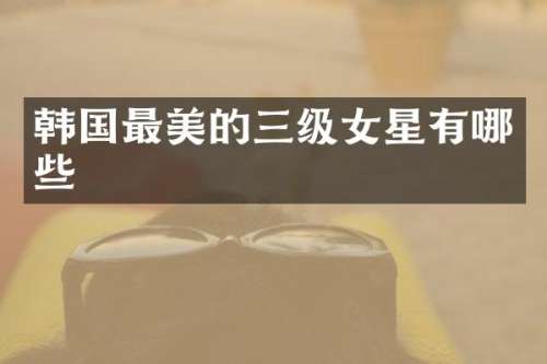 韩国最美的三级女星有哪些