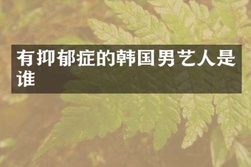有抑郁症的韩国男艺人是谁