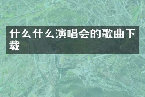 什么什么演唱会的歌曲下载